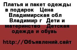 Платья и пакет одежды в подарок › Цена ­ 700 - Владимирская обл., Владимир г. Дети и материнство » Детская одежда и обувь   